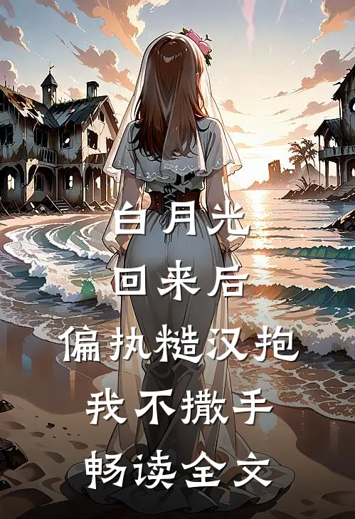 白月光回来后，偏执糙汉抱我不撒手畅读全文