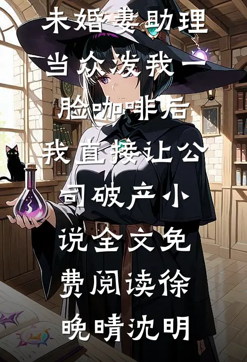 未婚妻助理当众泼我一脸咖啡后，我直接让公司破产小说全文免费阅读徐晚晴沈明