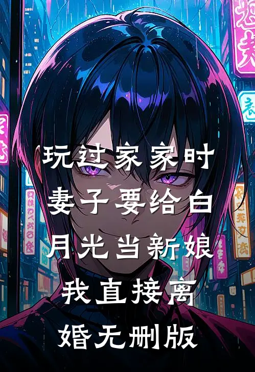玩过家家时妻子要给白月光当新娘，我直接离婚无删版