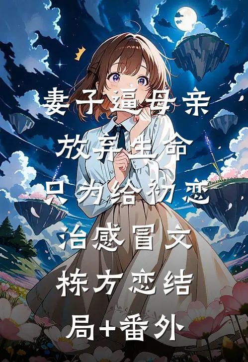 妻子逼母亲放弃生命，只为给初恋治感冒文栋方恋结局+番外