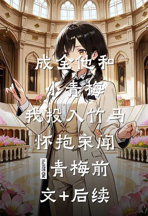 成全他和小青梅，我投入竹马怀抱宋闻璟青梅前文+后续