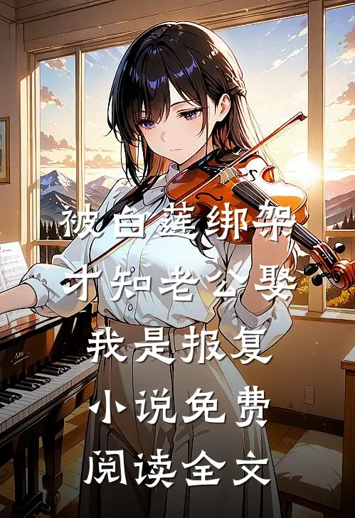 被白莲绑架，才知老公娶我是报复小说免费阅读全文