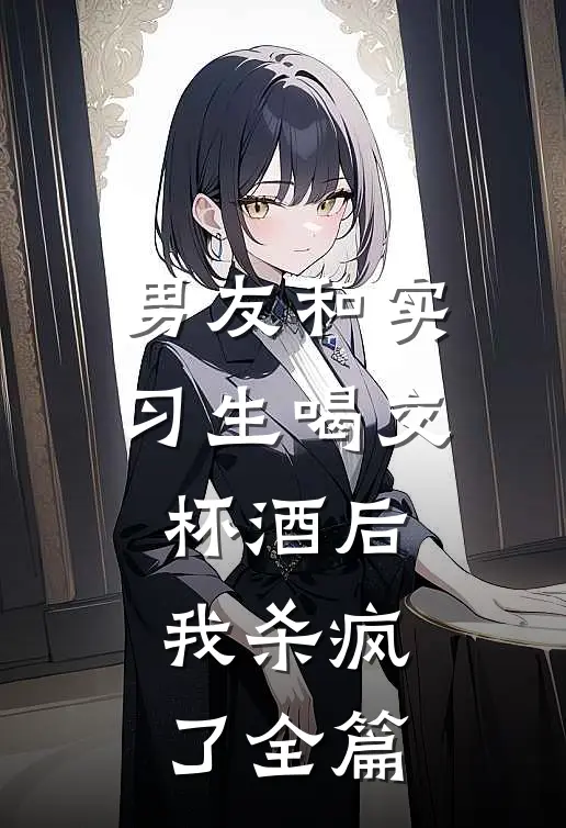男友和实习生喝交杯酒后，我杀疯了全篇