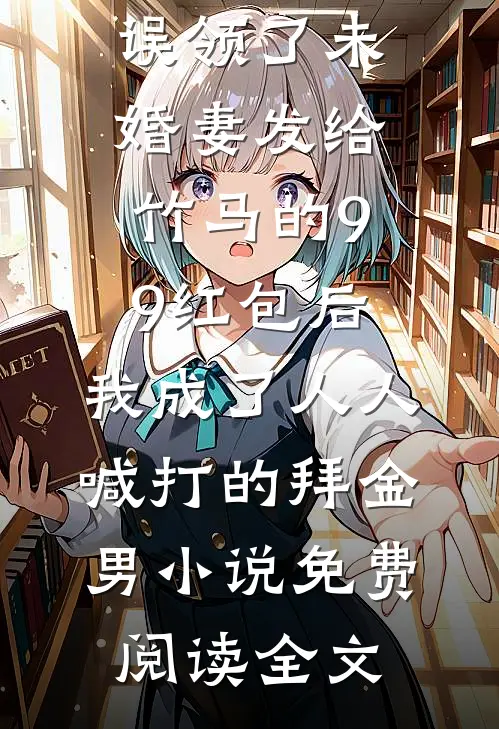 误领了未婚妻发给竹马的99红包后，我成了人人喊打的拜金男小说免费阅读全文