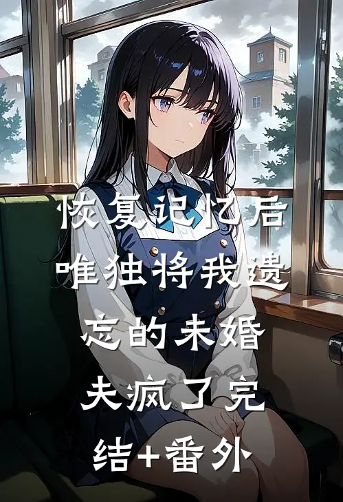 恢复记忆后，唯独将我遗忘的未婚夫疯了完结+番外