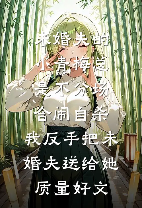 未婚夫的小青梅总是不分场合闹自杀，我反手把未婚夫送给她质量好文