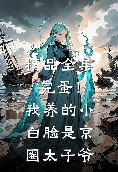 精品全集完蛋！我养的小白脸是京圈太子爷