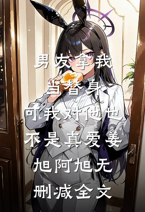 男友拿我当替身，可我对他也不是真爱姜旭阿旭无删减全文