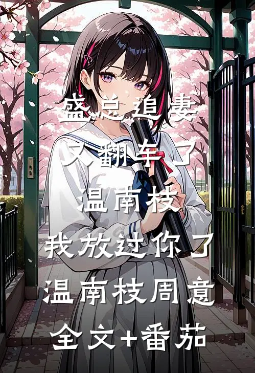 盛总追妻又翻车了-温南枝，我放过你了温南枝周意全文+番茄