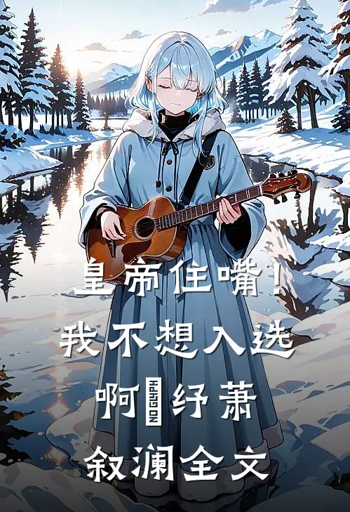 皇帝住嘴！我不想入选啊媱纾萧叙澜全文
