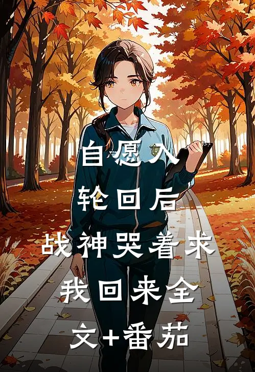 自愿入轮回后，战神哭着求我回来全文+番茄