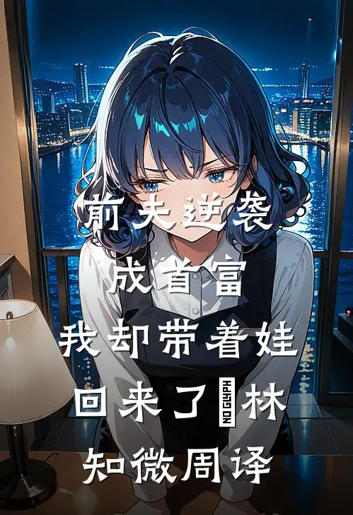 前夫逆袭成首富，我却带着娃回来了​林知微周译