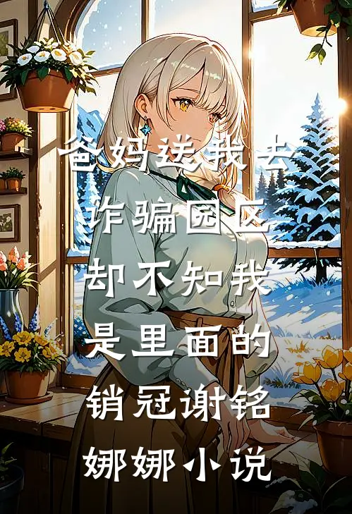爸妈送我去诈骗园区，却不知我是里面的销冠谢铭娜娜小说