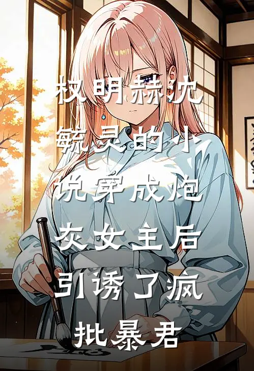 权明赫沈毓灵的小说穿成炮灰女主后，引诱了疯批暴君