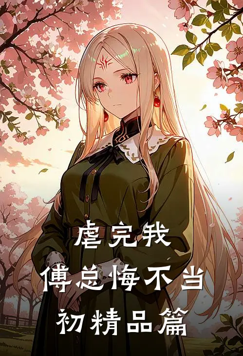 虐完我,傅总悔不当初精品篇在线阅读