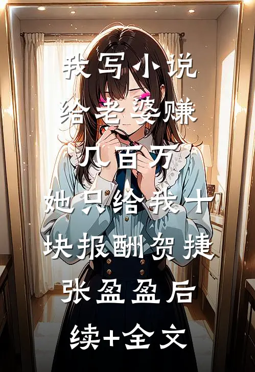 我写小说给老婆赚几百万，她只给我十块报酬贺捷张盈盈后续+全文