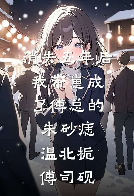 消失五年后，我带崽成了傅总的朱砂痣温北栀傅司砚