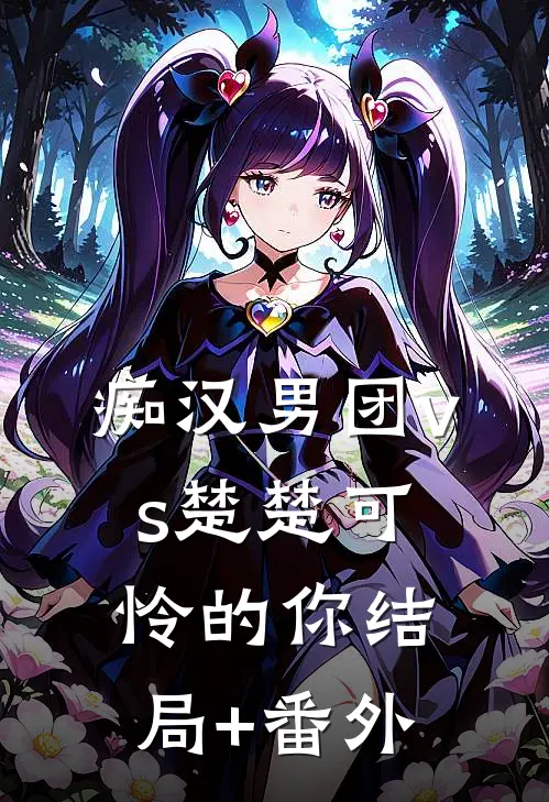 痴汉男团vs楚楚可怜的你结局+番外