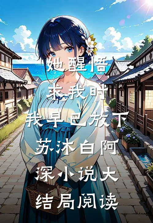 她醒悟求我时，我早已放下苏沐白阿深小说大结局阅读