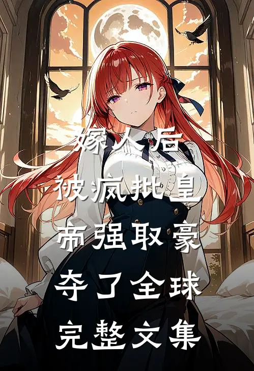 嫁人后，被疯批皇帝强取豪夺了全球完整文集