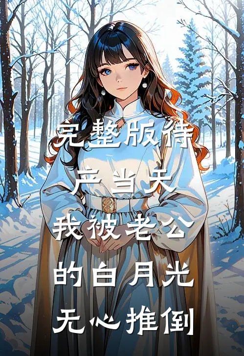 完整版待产当天，我被老公的白月光无心推倒