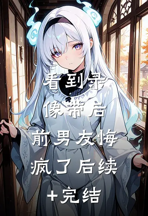 看到录像带后，前男友悔疯了后续+完结