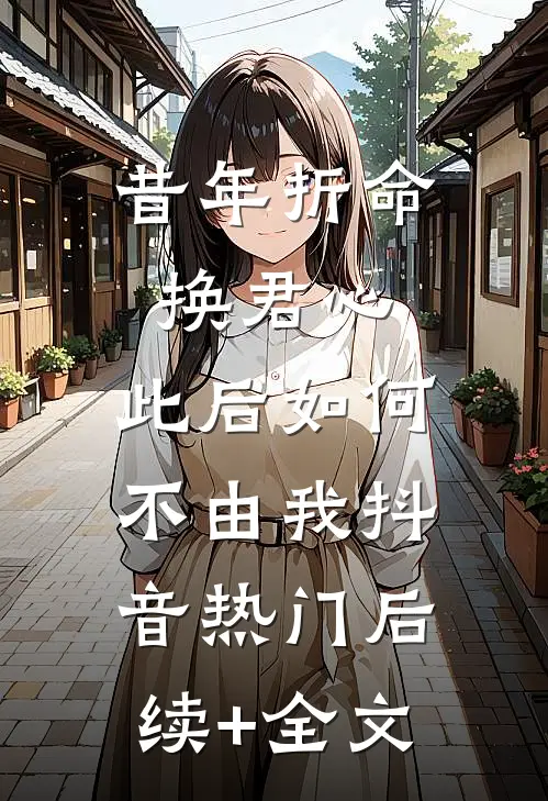 昔年折命换君心，此后如何不由我抖音热门后续+全文