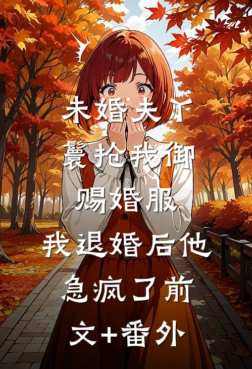 未婚夫丫鬟抢我御赐婚服，我退婚后他急疯了前文+番外