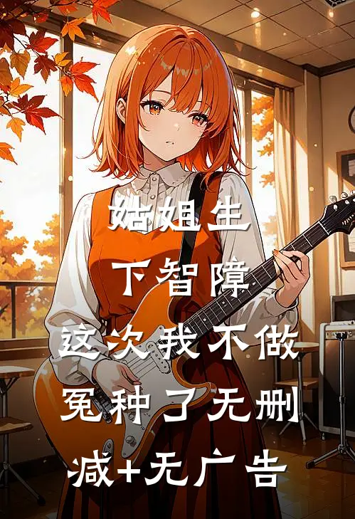 姑姐生下智障，这次我不做冤种了无删减+无广告