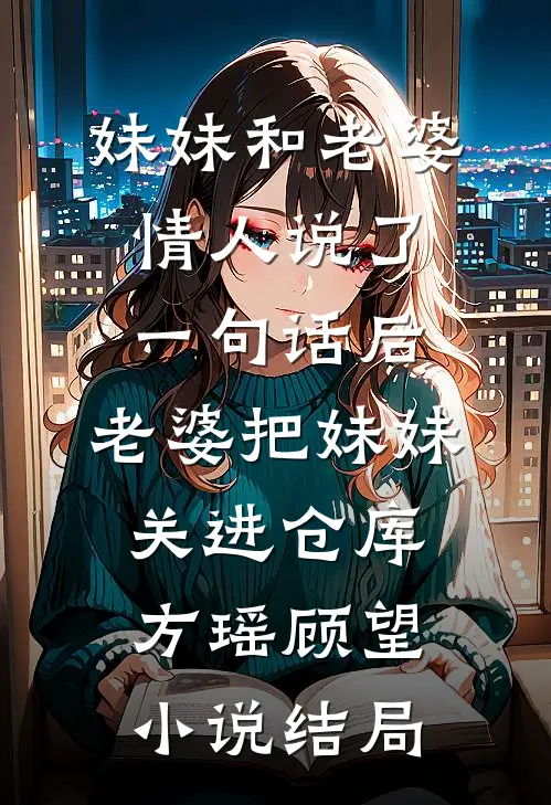 妹妹和老婆情人说了一句话后，老婆把妹妹关进仓库方瑶顾望小说结局