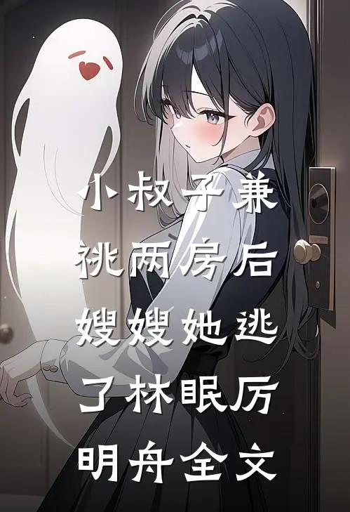 小叔子兼祧两房后，嫂嫂她逃了林眠厉明舟全文