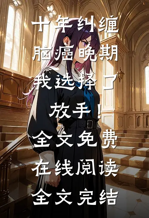 十年纠缠：脑癌晚期，我选择了放手！全文免费在线阅读全文完结