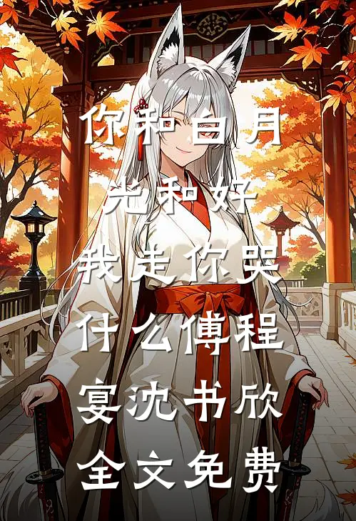 你和白月光和好，我走你哭什么傅程宴沈书欣全文免费