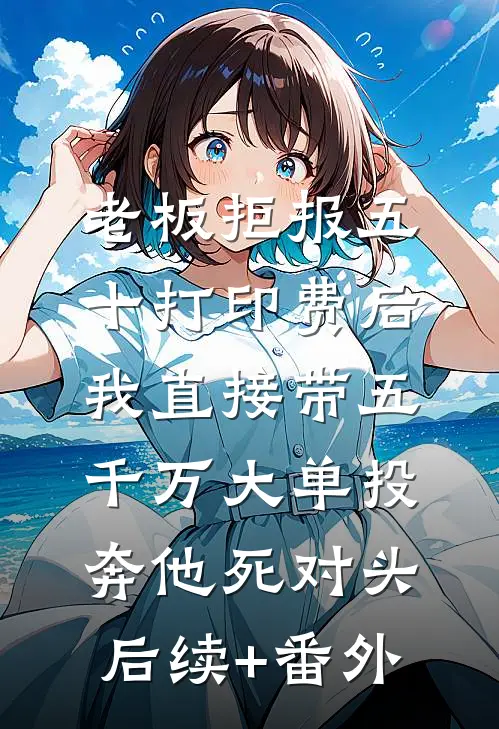 老板拒报五十打印费后，我直接带五千万大单投奔他死对头后续+番外
