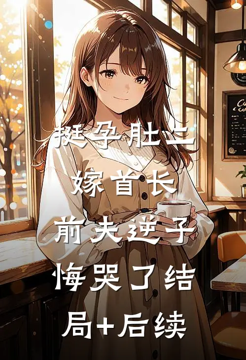 挺孕肚二嫁首长，前夫逆子悔哭了结局+后续