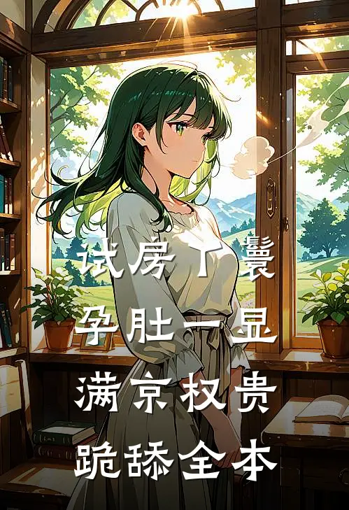 试房丫鬟孕肚一显，满京权贵跪舔全本