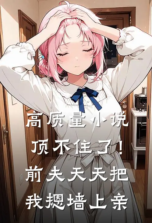 高质量小说顶不住了！前夫天天把我摁墙上亲