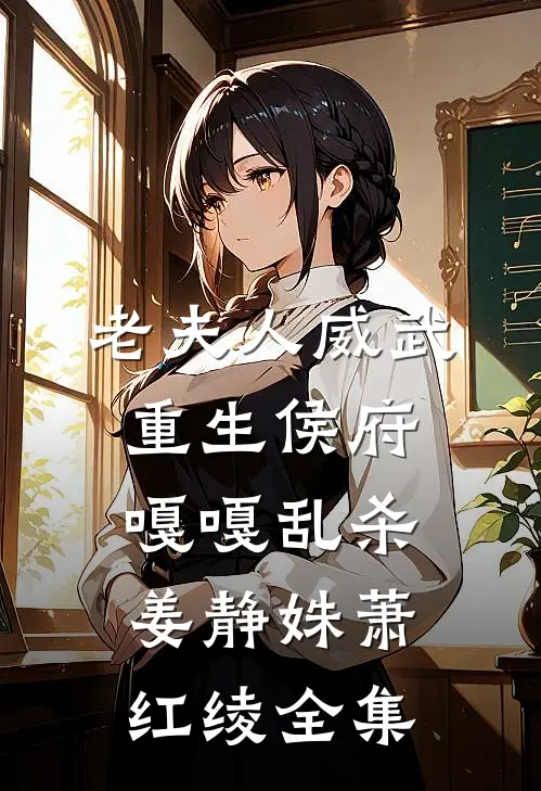 老夫人威武，重生侯府嘎嘎乱杀姜静姝萧红绫全集