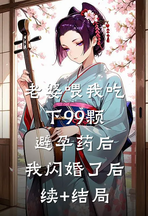 老婆喂我吃下99颗避孕药后，我闪婚了后续+结局