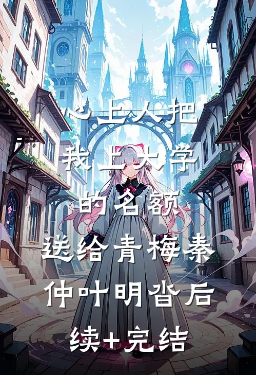 心上人把我上大学的名额，送给青梅秦仲叶明沓后续+完结