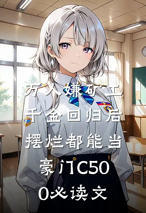 万人嫌矿工千金回归后，摆烂都能当豪门C500必读文