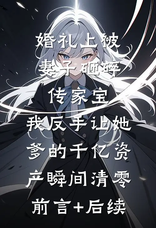 婚礼上被妻子砸碎传家宝，我反手让她爹的千亿资产瞬间清零前言+后续