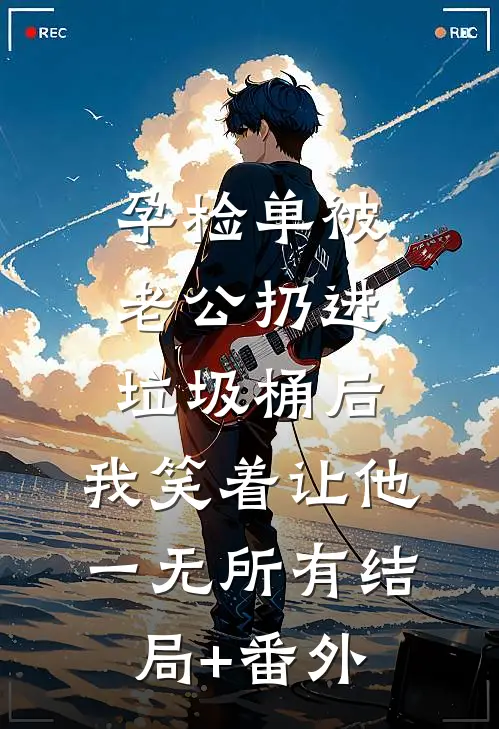 孕检单被老公扔进垃圾桶后，我笑着让他一无所有结局+番外