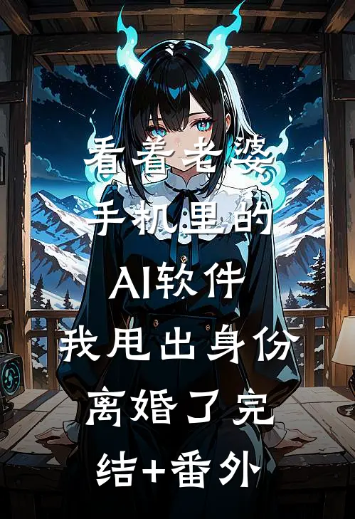 看着老婆手机里的AI软件，我甩出身份离婚了完结+番外