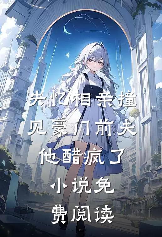 失忆相亲撞见豪门前夫，他醋疯了小说免费阅读