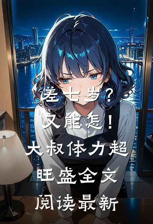 差七岁？又能怎！大叔体力超旺盛全文阅读最新