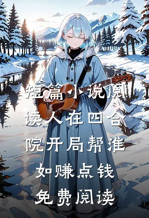 短篇小说阅读人在四合院开局帮淮如赚点钱免费阅读