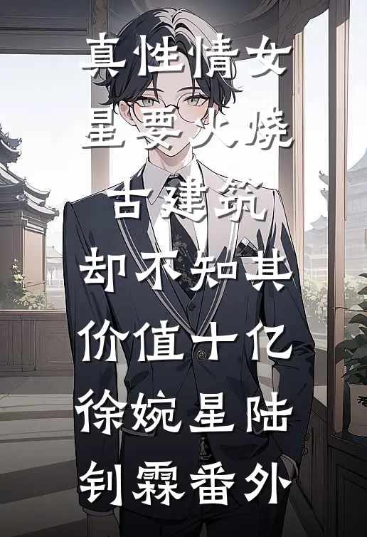 真性情女星要火烧古建筑，却不知其价值十亿徐婉星陆钊霖番外