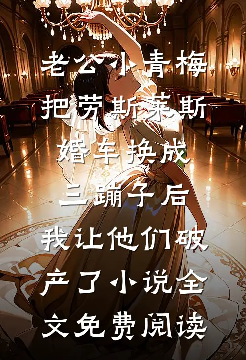 老公小青梅把劳斯莱斯婚车换成三蹦子后，我让他们破产了小说全文免费阅读