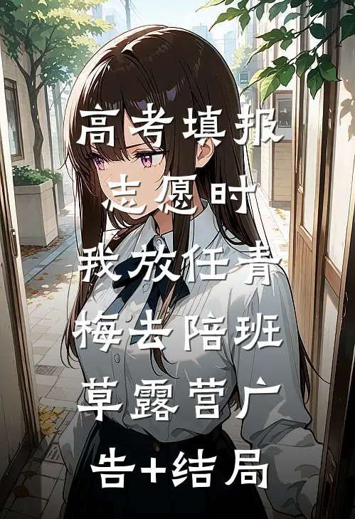 高考填报志愿时，我放任青梅去陪班草露营广告+结局